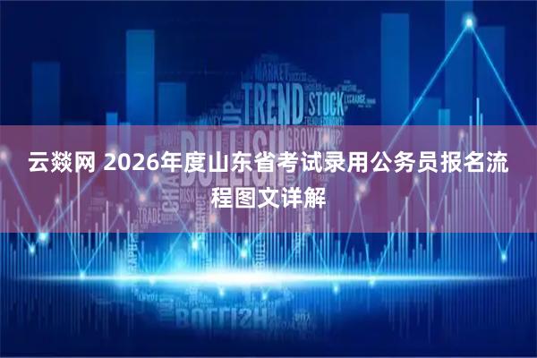 云燚网 2026年度山东省考试录用公务员报名流程图文详解