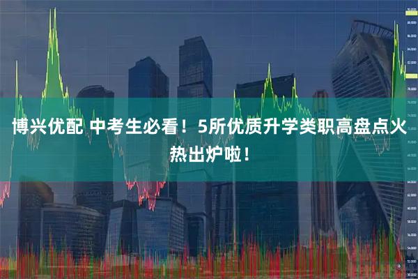 博兴优配 中考生必看！5所优质升学类职高盘点火热出炉啦！