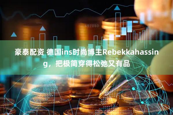豪泰配资 德国ins时尚博主Rebekkahassing，把极简穿得松弛又有品