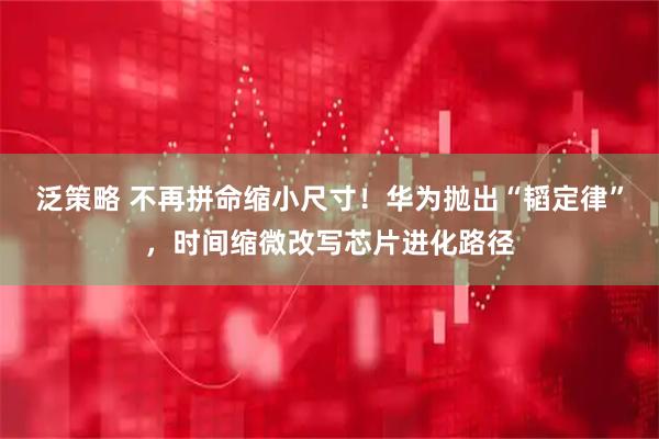 泛策略 不再拼命缩小尺寸！华为抛出“韬定律”，时间缩微改写芯片进化路径