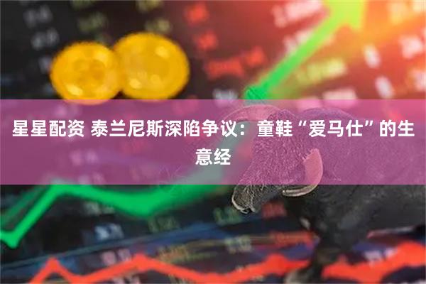 星星配资 泰兰尼斯深陷争议：童鞋“爱马仕”的生意经