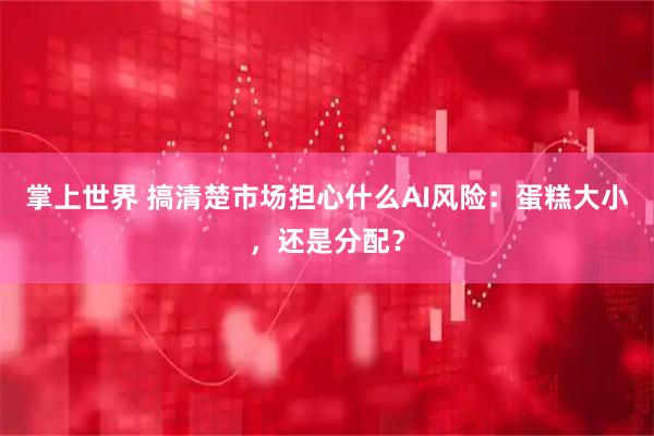 掌上世界 搞清楚市场担心什么AI风险：蛋糕大小，还是分配？