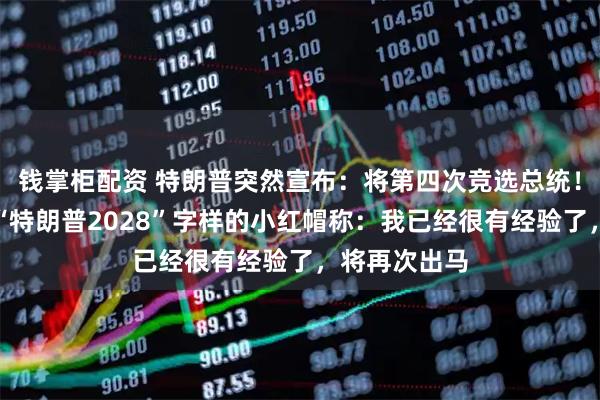 钱掌柜配资 特朗普突然宣布：将第四次竞选总统！他头戴印有“特朗普2028”字样的小红帽称：我已经很有经验了，将再次出马