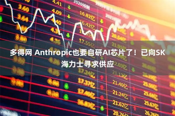 多得网 Anthropic也要自研AI芯片了！已向SK海力士寻求供应