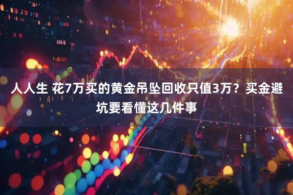 人人生 花7万买的黄金吊坠回收只值3万？买金避坑要看懂这几件事