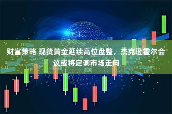 财富策略 现货黄金延续高位盘整，杰克逊霍尔会议或将定调市场走向