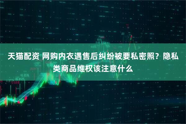 天猫配资 网购内衣遇售后纠纷被要私密照？隐私类商品维权该注意什么